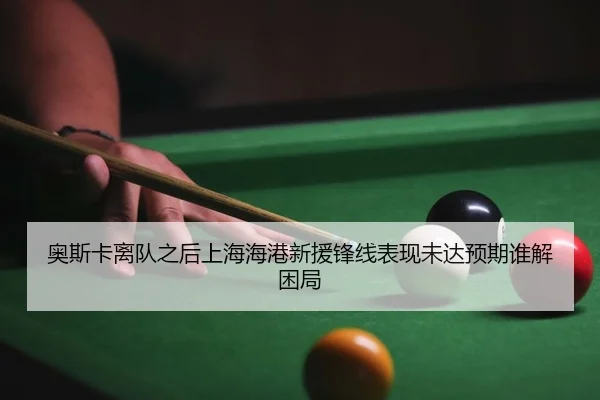 奥斯卡离队之后上海海港新援锋线表现未达预期谁解困局