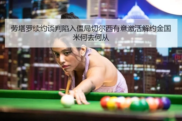 劳塔罗续约谈判陷入僵局切尔西有意激活解约金国米何去何从