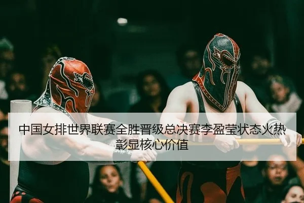 中国女排世界联赛全胜晋级总决赛李盈莹状态火热彰显核心价值